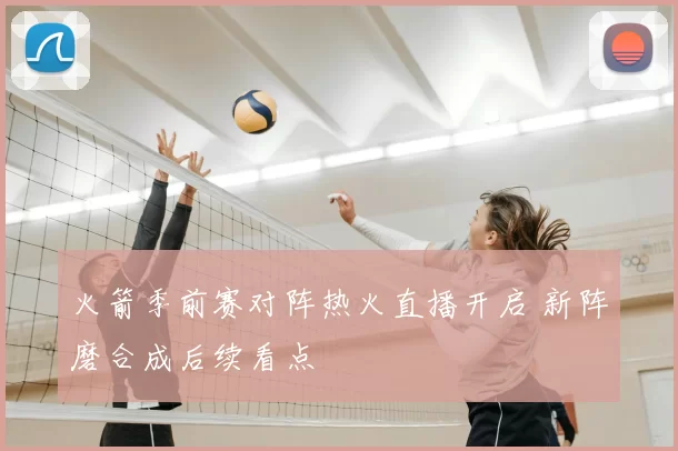 火箭季前赛对阵热火直播开启 新阵磨合成后续看点