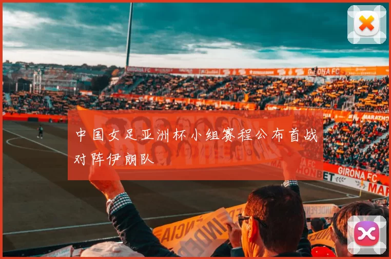 中国女足亚洲杯小组赛程公布首战对阵伊朗队