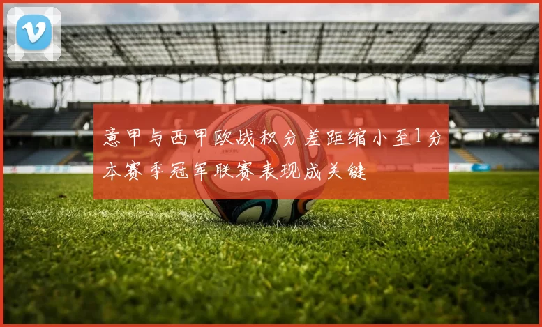 意甲与西甲欧战积分差距缩小至1分本赛季冠军联赛表现成关键