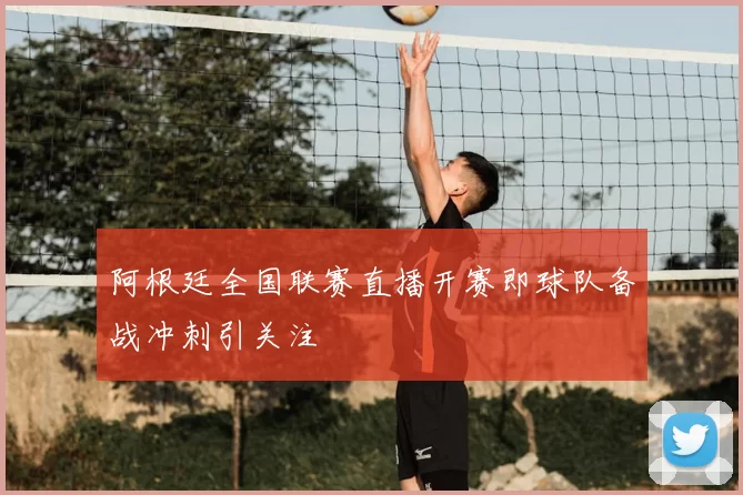 阿根廷全国联赛直播开赛即球队备战冲刺引关注