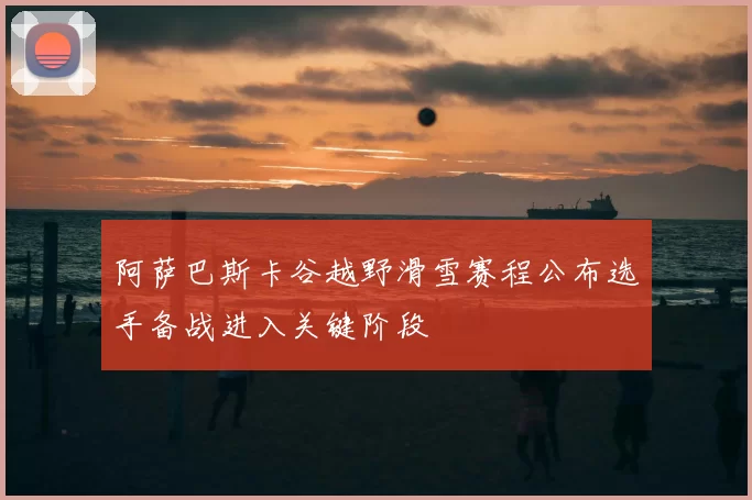 阿萨巴斯卡谷越野滑雪赛程公布选手备战进入关键阶段