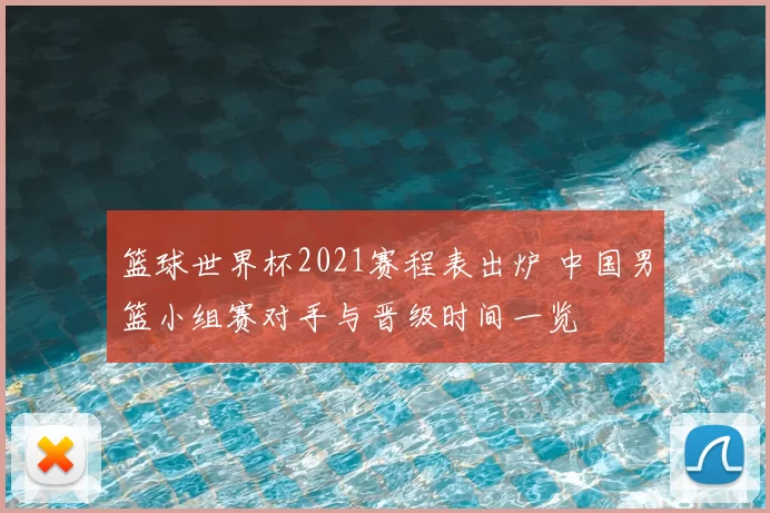 篮球世界杯2021赛程表出炉 中国男篮小组赛对手与晋级时间一览