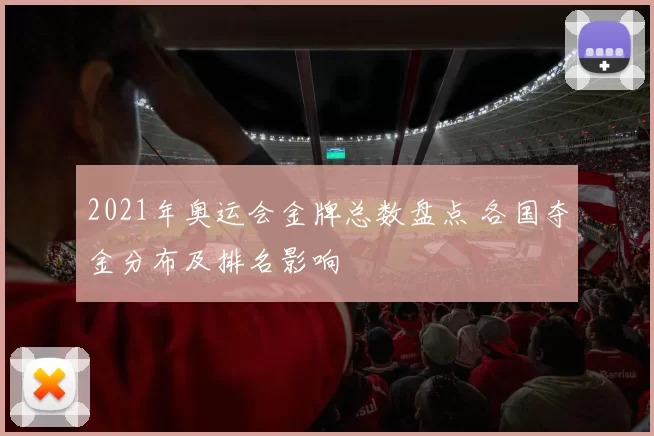 2021年奥运会金牌总数盘点 各国夺金分布及排名影响