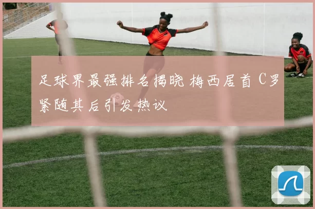 足球界最强排名揭晓 梅西居首 C罗紧随其后引发热议