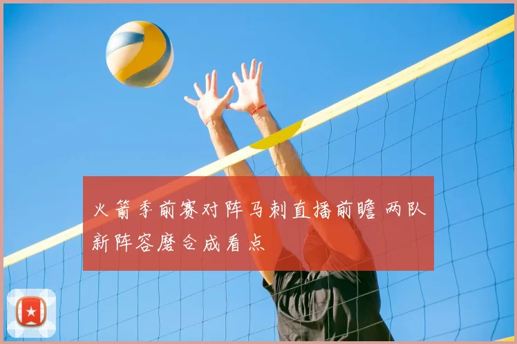 火箭季前赛对阵马刺直播前瞻 两队新阵容磨合成看点
