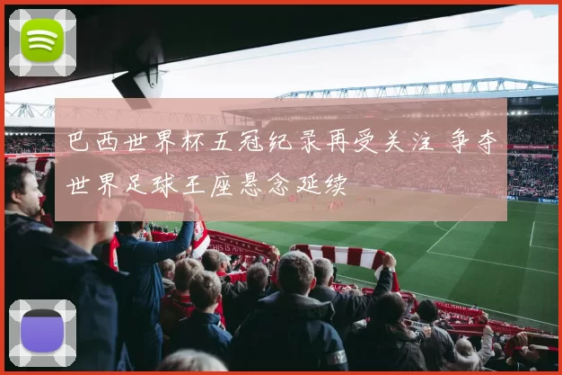 巴西世界杯五冠纪录再受关注 争夺世界足球王座悬念延续