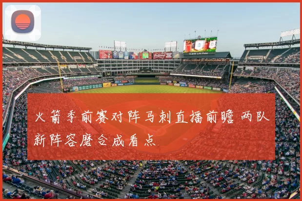 火箭季前赛对阵马刺直播前瞻 两队新阵容磨合成看点
