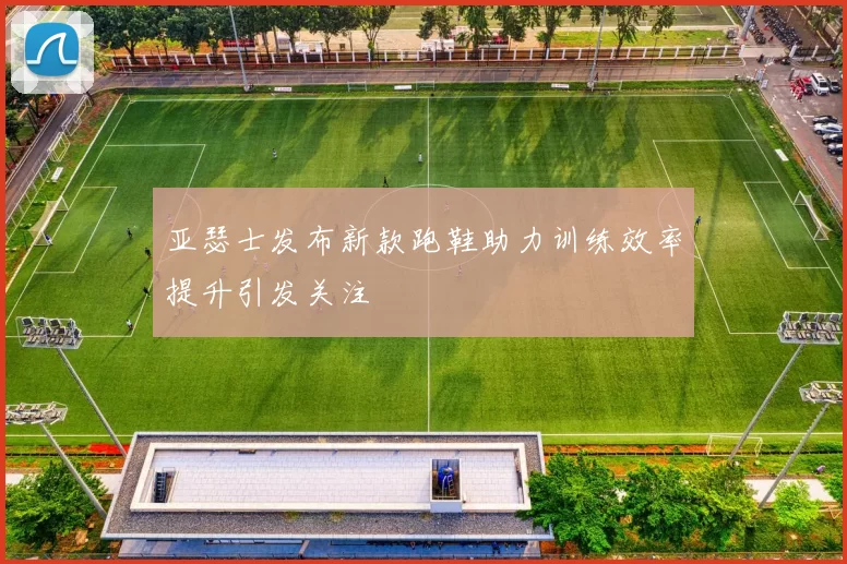亚瑟士发布新款跑鞋助力训练效率提升引发关注