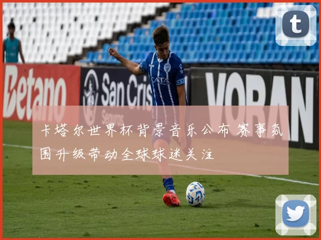 卡塔尔世界杯背景音乐公布 赛事氛围升级带动全球球迷关注