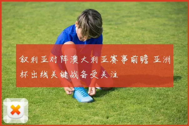 叙利亚对阵澳大利亚赛事前瞻 亚洲杯出线关键战备受关注