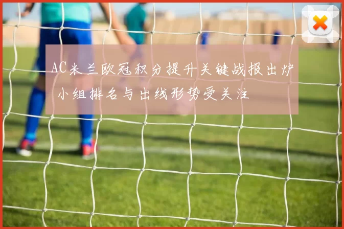 AC米兰欧冠积分提升关键战报出炉 小组排名与出线形势受关注