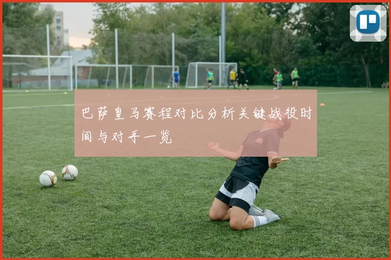 巴萨皇马赛程对比分析关键战役时间与对手一览