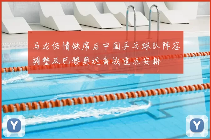马龙伤情缺席后中国乒乓球队阵容调整及巴黎奥运备战重点安排