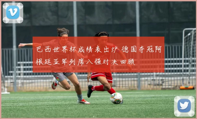 巴西世界杯成绩表出炉 德国夺冠阿根廷亚军列席八强对决回顾
