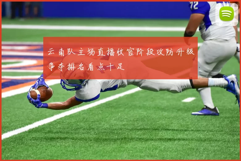 云南队主场直播收官阶段攻防升级争夺排名看点十足