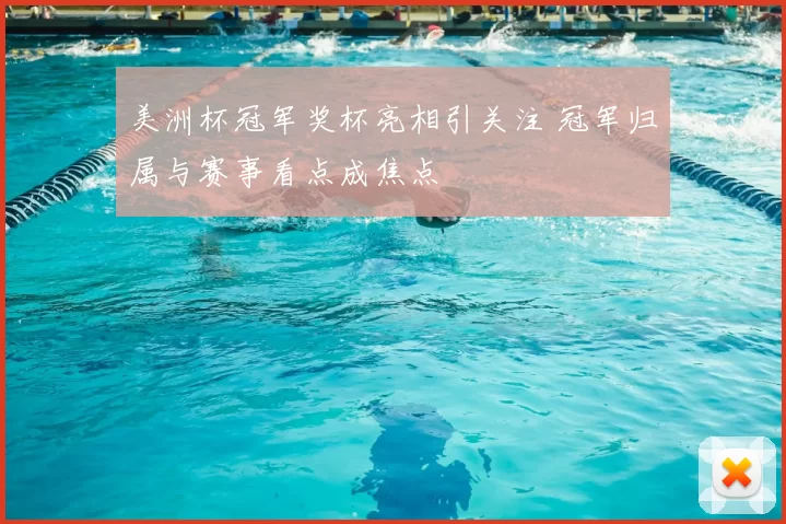 美洲杯冠军奖杯亮相引关注 冠军归属与赛事看点成焦点