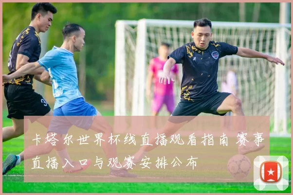 卡塔尔世界杯线直播观看指南 赛事直播入口与观赛安排公布