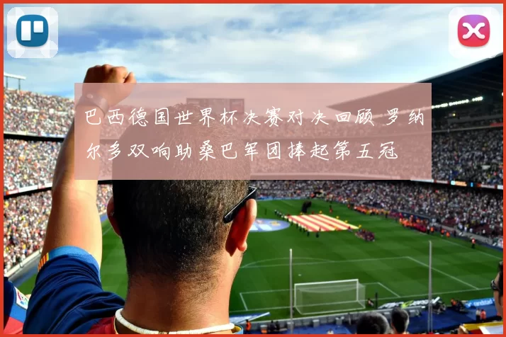 巴西德国世界杯决赛对决回顾 罗纳尔多双响助桑巴军团捧起第五冠