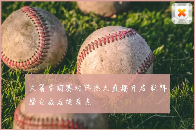 火箭季前赛对阵热火直播开启 新阵磨合成后续看点