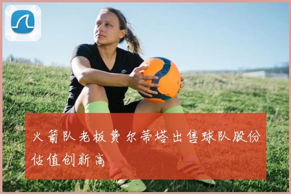 火箭队老板费尔蒂塔出售球队股份估值创新高