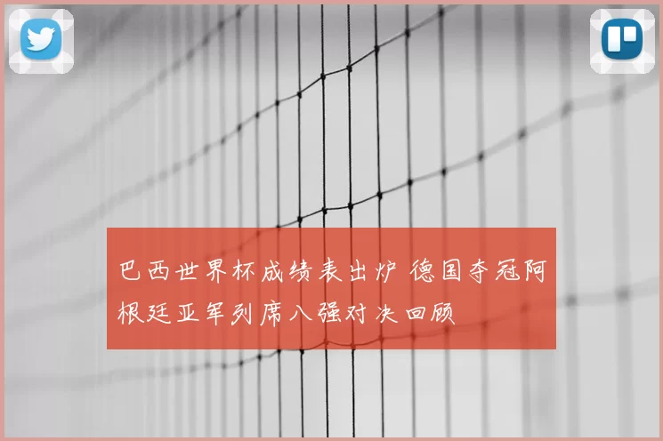 巴西世界杯成绩表出炉 德国夺冠阿根廷亚军列席八强对决回顾
