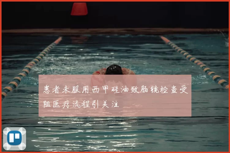 患者未服用西甲硅油致肠镜检查受阻医疗流程引关注