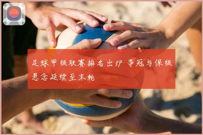 足球甲级联赛排名出炉 争冠与保级悬念延续至末轮