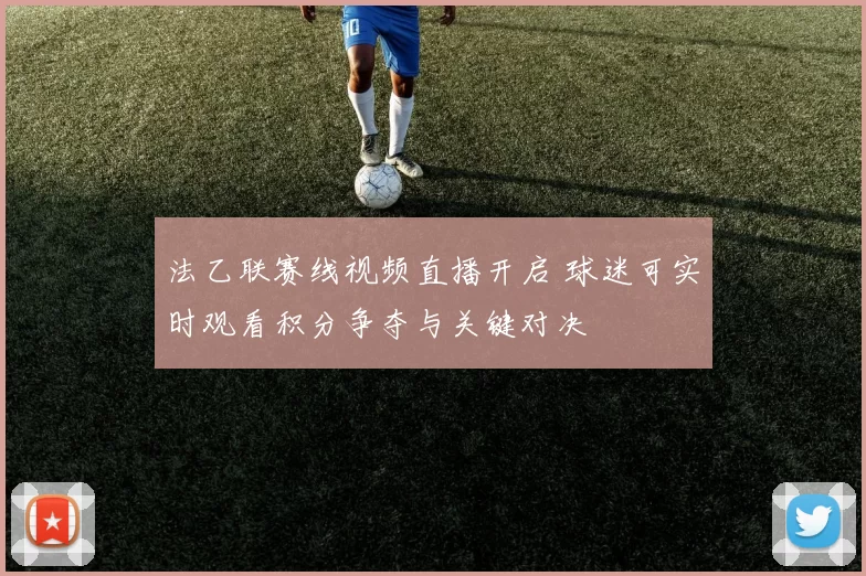 法乙联赛线视频直播开启 球迷可实时观看积分争夺与关键对决