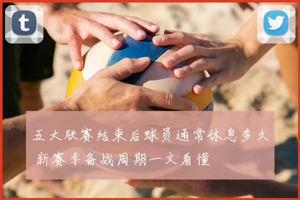 五大联赛结束后球员通常休息多久 新赛季备战周期一文看懂