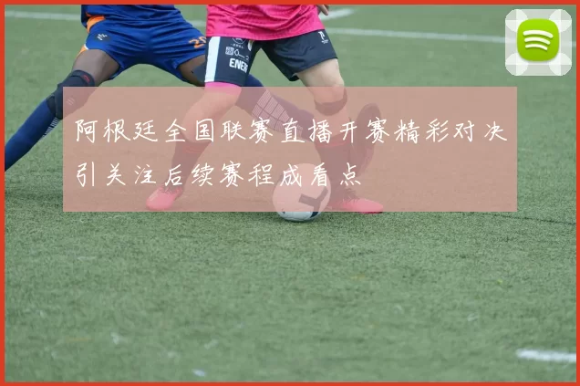 阿根廷全国联赛直播开赛精彩对决引关注后续赛程成看点