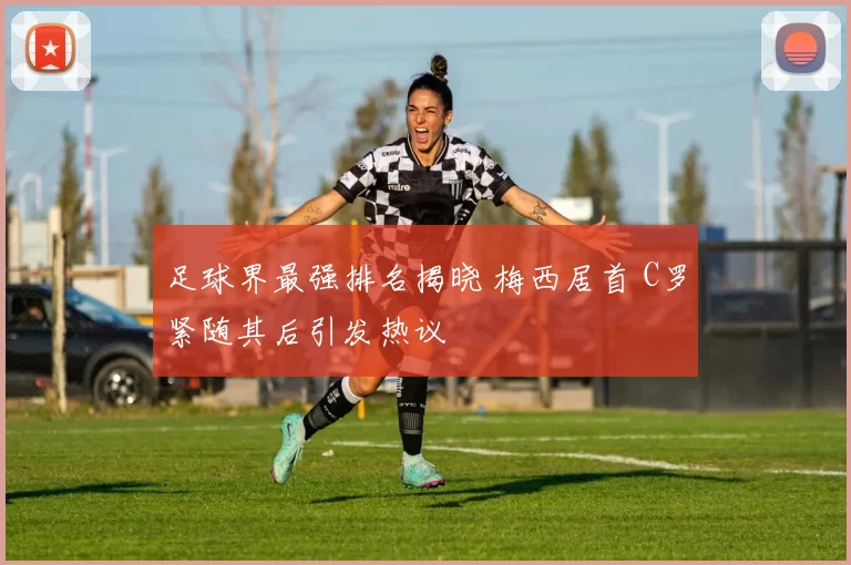 足球界最强排名揭晓 梅西居首 C罗紧随其后引发热议