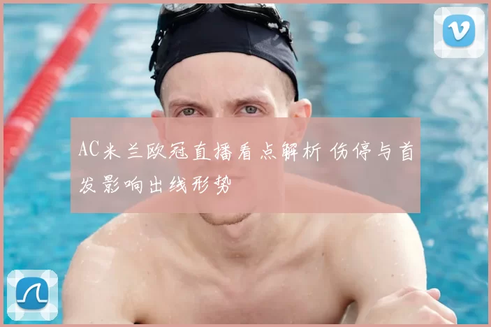 AC米兰欧冠直播看点解析 伤停与首发影响出线形势