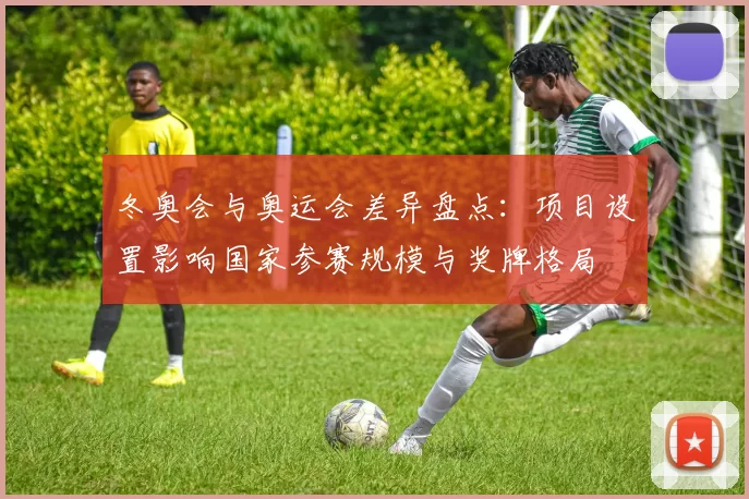 冬奥会与奥运会差异盘点：项目设置影响国家参赛规模与奖牌格局