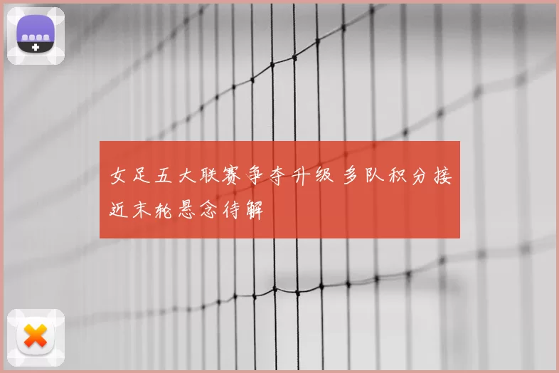 女足五大联赛争夺升级 多队积分接近末轮悬念待解