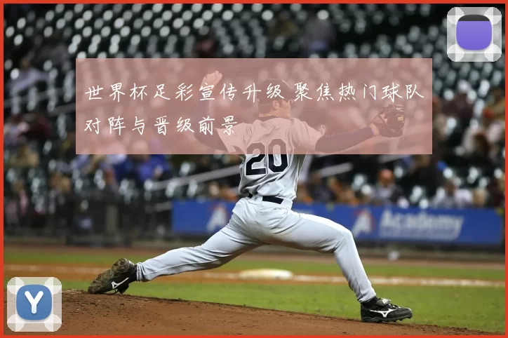 世界杯足彩宣传升级 聚焦热门球队对阵与晋级前景