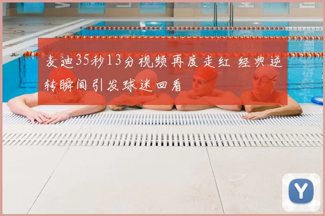 麦迪35秒13分视频再度走红 经典逆转瞬间引发球迷回看