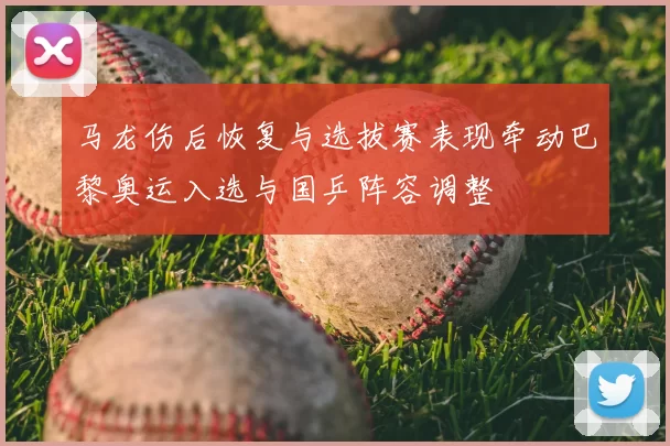 马龙伤后恢复与选拔赛表现牵动巴黎奥运入选与国乒阵容调整