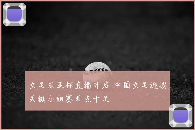 女足东亚杯直播开启 中国女足迎战关键小组赛看点十足
