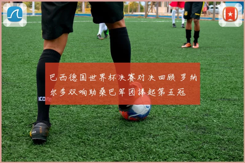 巴西德国世界杯决赛对决回顾 罗纳尔多双响助桑巴军团捧起第五冠