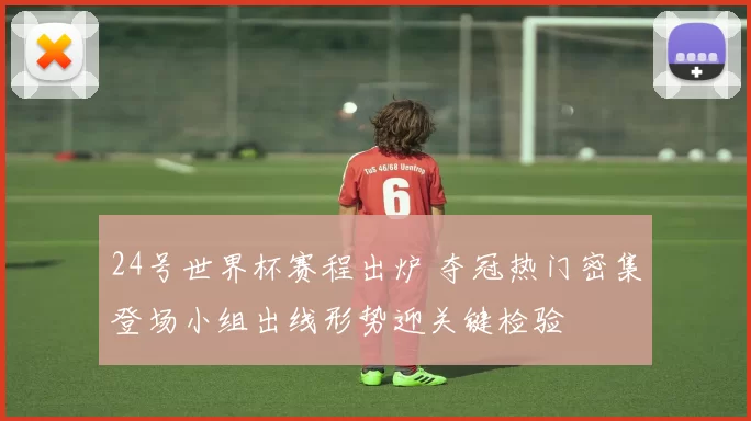 24号世界杯赛程出炉 夺冠热门密集登场小组出线形势迎关键检验