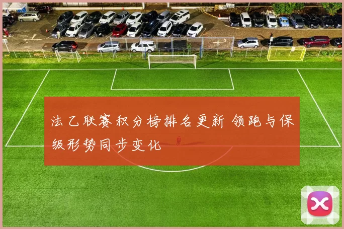 法乙联赛积分榜排名更新 领跑与保级形势同步变化