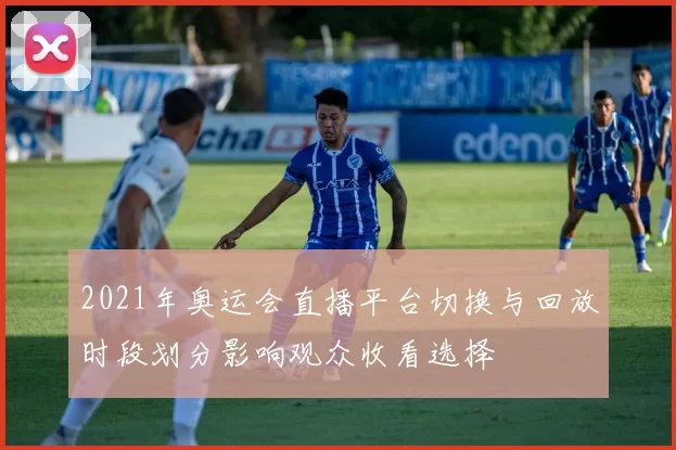 2021年奥运会直播平台切换与回放时段划分影响观众收看选择