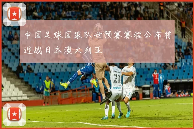 中国足球国家队世预赛赛程公布将迎战日本澳大利亚