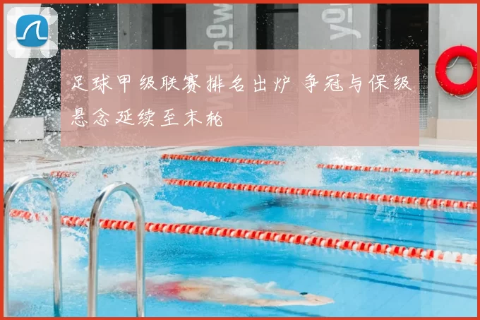 足球甲级联赛排名出炉 争冠与保级悬念延续至末轮