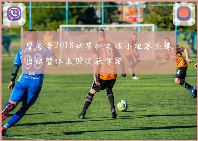 摩洛哥2018世界杯之旅小组赛无缘出线整体表现收获肯定