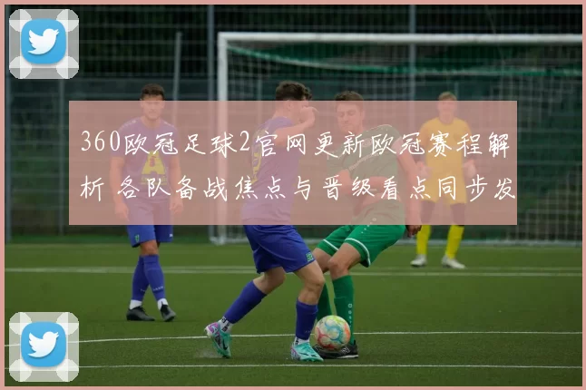 360欧冠足球2官网更新欧冠赛程解析 各队备战焦点与晋级看点同步发布