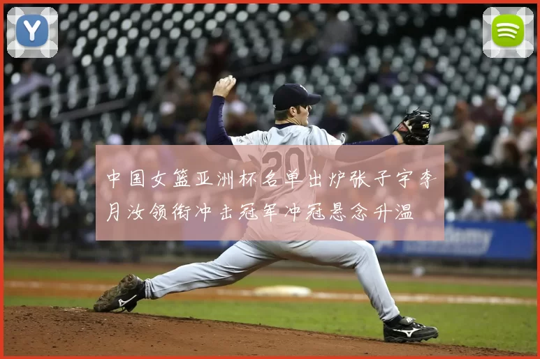 中国女篮亚洲杯名单出炉张子宇李月汝领衔冲击冠军冲冠悬念升温