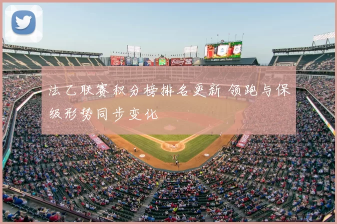 法乙联赛积分榜排名更新 领跑与保级形势同步变化