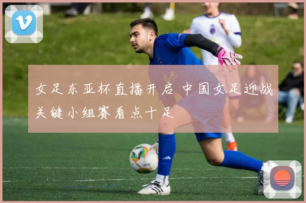 女足东亚杯直播开启 中国女足迎战关键小组赛看点十足