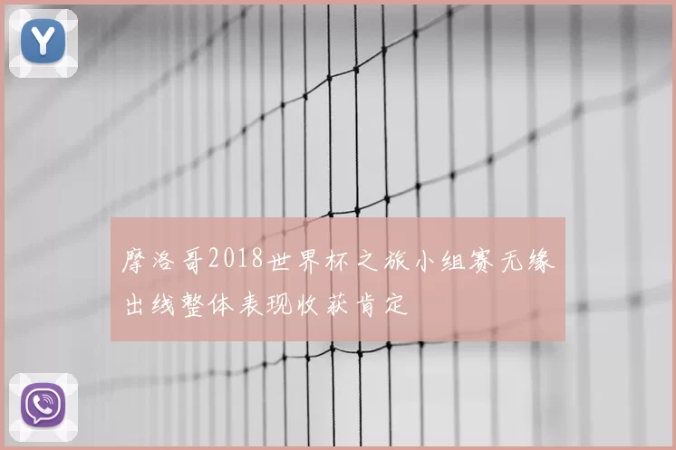 摩洛哥2018世界杯之旅小组赛无缘出线整体表现收获肯定